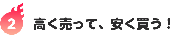 2つ｜高く売って、安く買う！