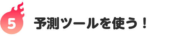 5つ｜予測ツールを使う！